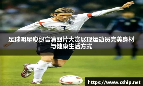 足球明星瘦腿高清图片大赏展现运动员完美身材与健康生活方式