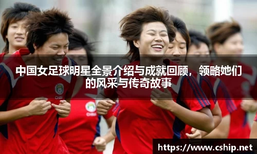 中国女足球明星全景介绍与成就回顾，领略她们的风采与传奇故事